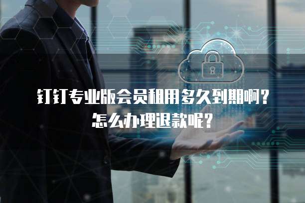 钉钉专业版会员租用多久到期啊?怎么办理退款呢?