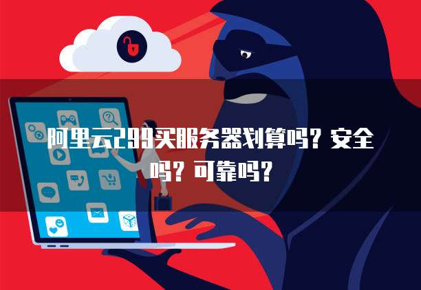 阿里云299买服务器划算吗?安全吗?可靠吗?
