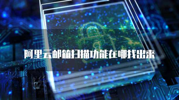 阿里云邮箱扫描功能在哪找出来