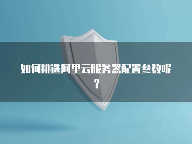 如何挑选阿里云服务器配置参数呢？