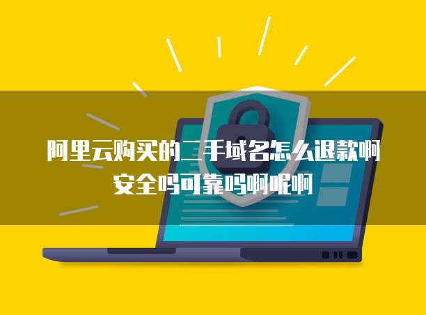 阿里云购买的二手域名怎么退款啊安全吗可靠吗啊呢啊