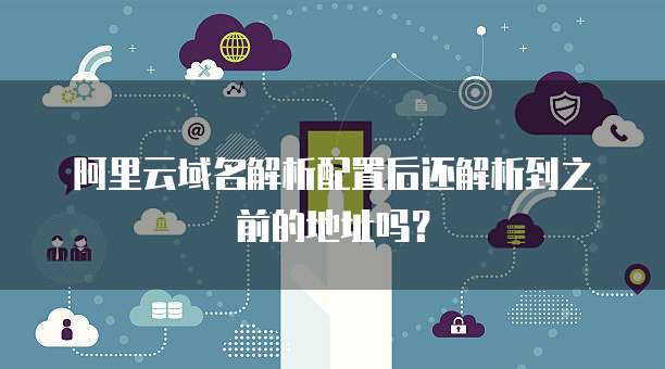 阿里云域名解析配置后还解析到之前的地址吗？