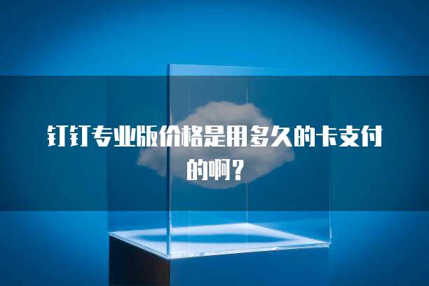 钉钉专业版价格是用多久的卡支付的啊?