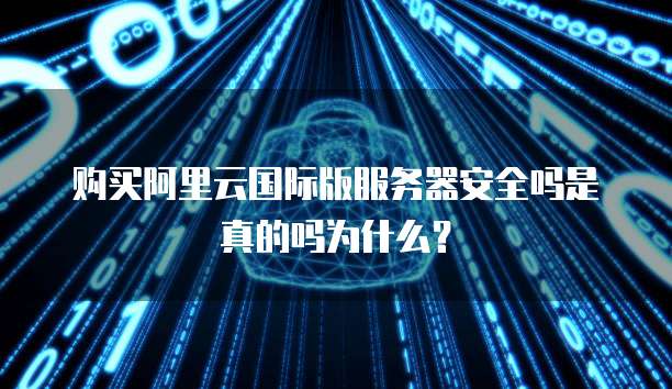 购买阿里云国际版服务器安全吗是真的吗为什么?
