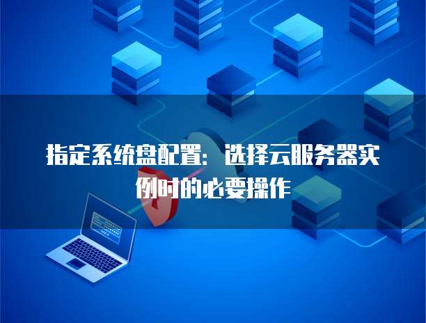 指定系统盘配置:选择云服务器实例时的必要操作