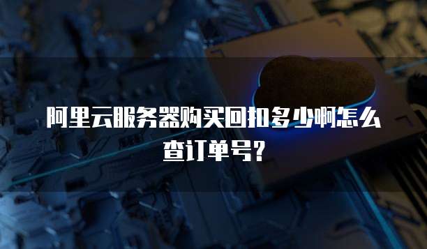 阿里云服务器购买回扣多少啊怎么查订单号?