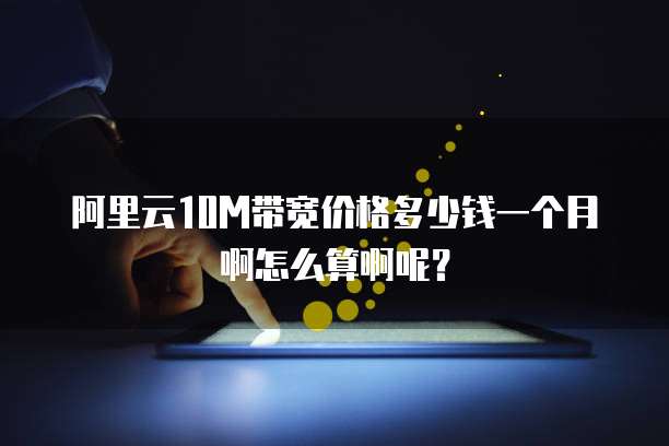 阿里云10M带宽价格多少钱一个月啊怎么算啊呢?