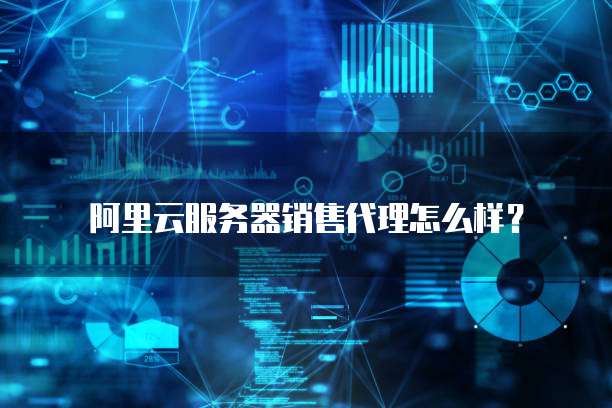 阿里云服务器销售代理怎么样?