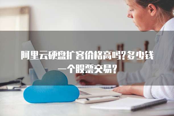 阿里云硬盘扩容价格高吗?多少钱一个股票交易?
