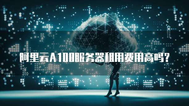 阿里云A100服务器租用费用高吗？