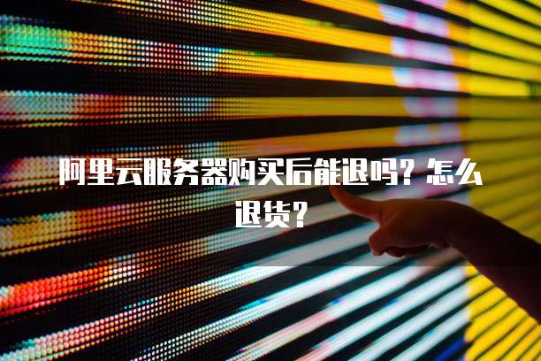 阿里云服务器购买后能退吗?怎么退货?