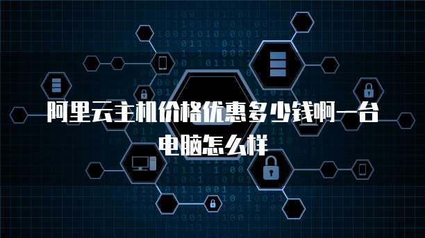 阿里云主机价格优惠多少钱啊一台电脑怎么样