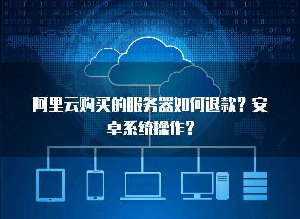 阿里云购买的服务器如何退款？安卓系统操作？