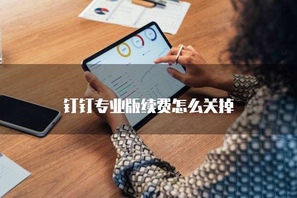 钉钉专业版续费怎么关掉