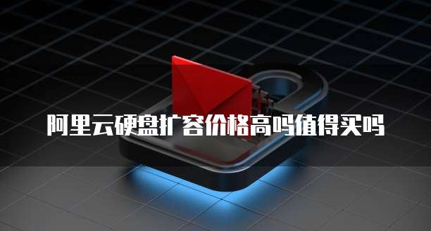 阿里云硬盘扩容价格高吗值得买吗
