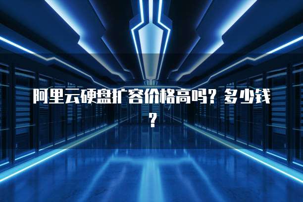 阿里云硬盘扩容价格高吗？多少钱？