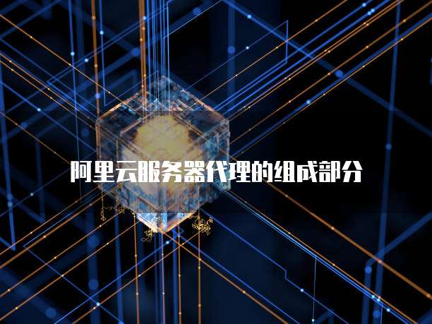 阿里云服务器代理的组成部分
