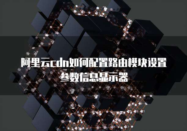 阿里云cdn如何配置路由模块设置参数信息显示器