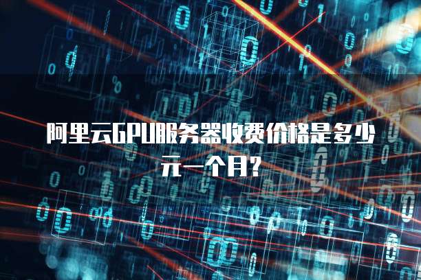 阿里云GPU服务器收费价格是多少元一个月?