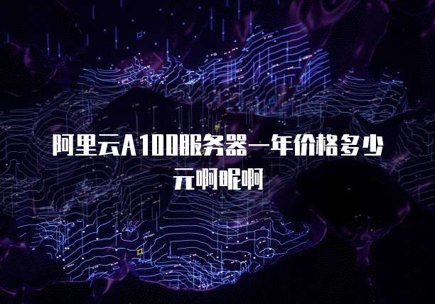 阿里云A100服务器一年价格多少元啊呢啊