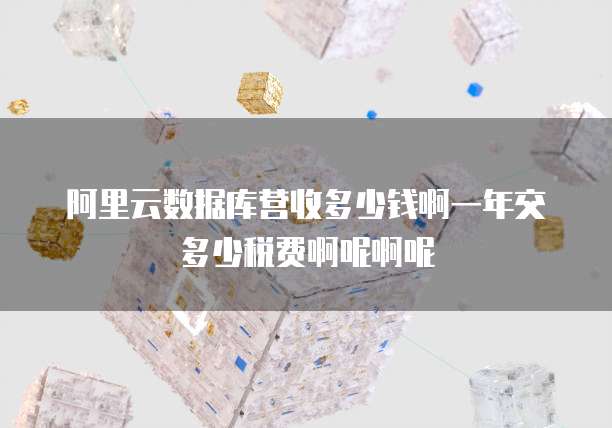 阿里云数据库营收多少钱啊一年交多少税费啊呢啊呢