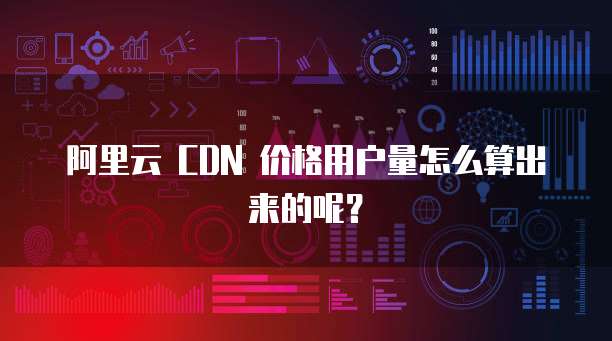 阿里云 CDN 价格用户量怎么算出来的呢?