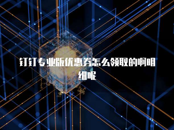 钉钉专业版优惠券怎么领取的啊明细呢