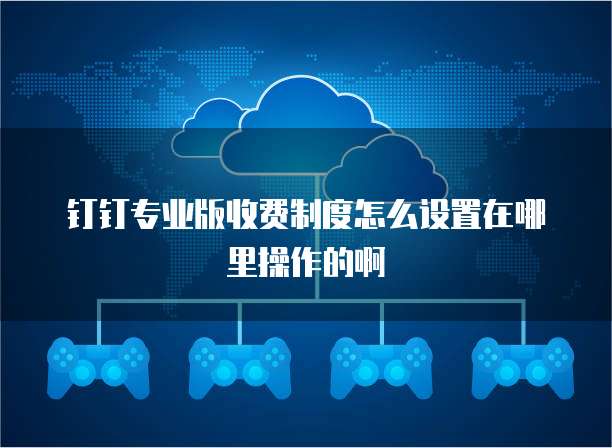 钉钉专业版收费制度怎么设置在哪里操作的啊