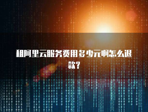 租阿里云服务费用多少元啊怎么退款?