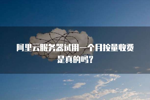 阿里云服务器试用一个月按量收费是真的吗?