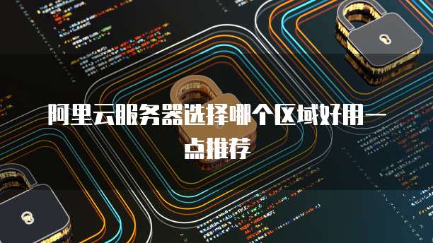 阿里云服务器选择哪个区域好用一点推荐