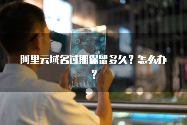 阿里云域名过期保留多久？怎么办？