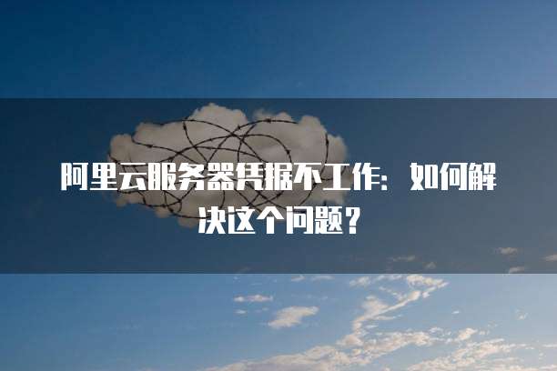 阿里云服务器凭据不工作:如何解决这个问题?