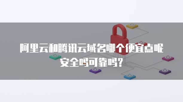 阿里云和腾讯云域名哪个便宜点呢安全吗可靠吗?