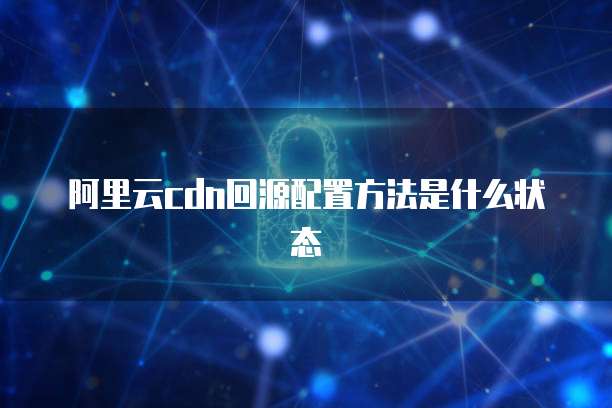 阿里云cdn回源配置方法是什么状态