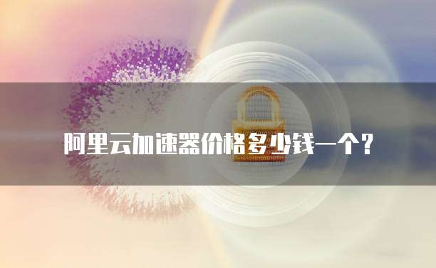 阿里云加速器价格多少钱一个?