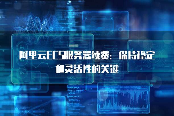 阿里云ECS服务器续费:保持稳定和灵活性的关键