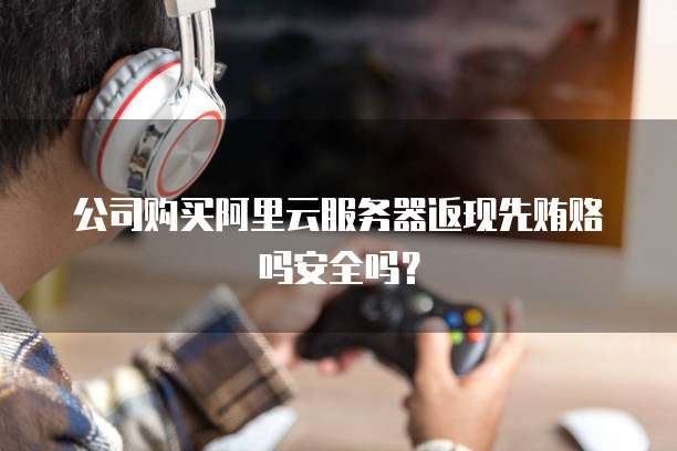 公司购买阿里云服务器返现先贿赂吗安全吗?