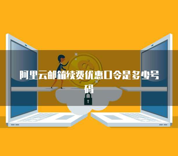 阿里云邮箱续费优惠口令是多少号码