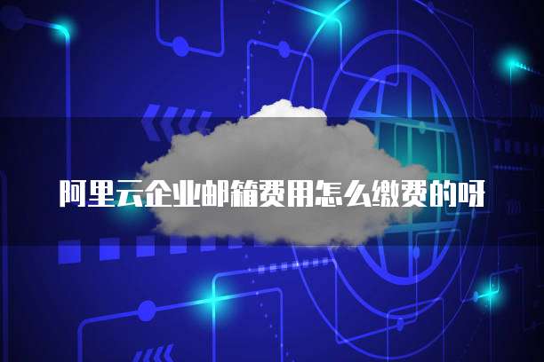 阿里云企业邮箱费用怎么缴费的呀