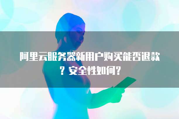 阿里云服务器新用户购买能否退款?安全性如何?