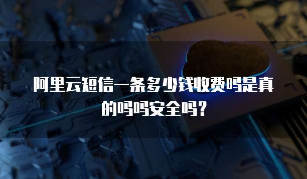 阿里云短信一条多少钱收费吗是真的吗吗安全吗?