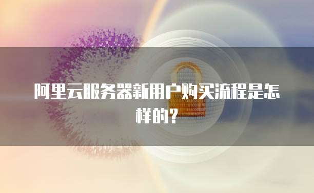 阿里云服务器新用户购买流程是怎样的?