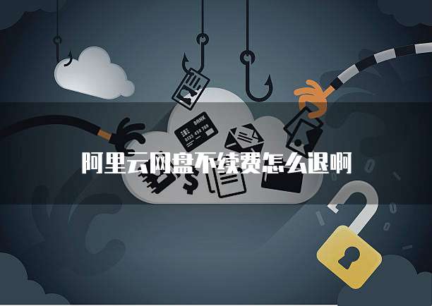 阿里云网盘不续费怎么退啊