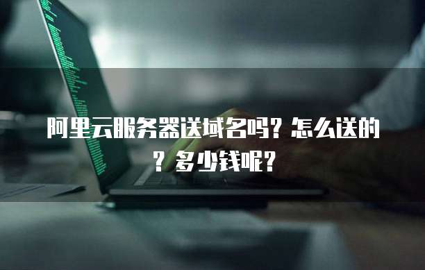 阿里云服务器送域名吗?怎么送的?多少钱呢?