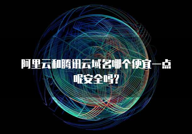 阿里云和腾讯云域名哪个便宜一点呢安全吗？