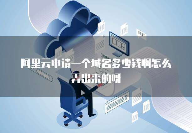 阿里云申请一个域名多少钱啊怎么弄出来的呀