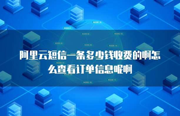 阿里云短信一条多少钱收费的啊怎么查看订单信息呢啊