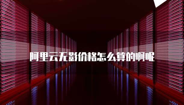 阿里云无影价格怎么算的啊呢