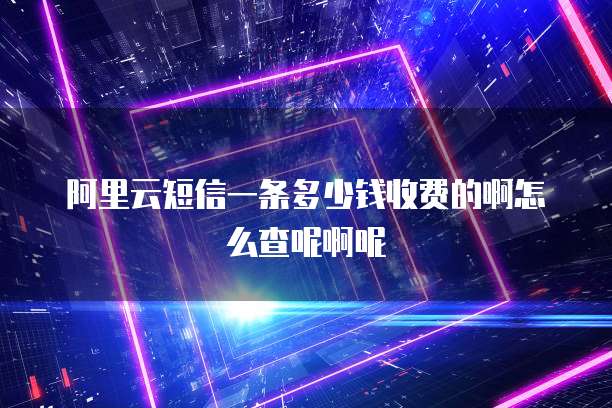 阿里云短信一条多少钱收费的啊怎么查呢啊呢